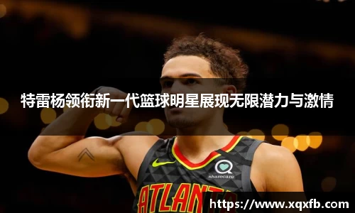 特雷杨领衔新一代篮球明星展现无限潜力与激情