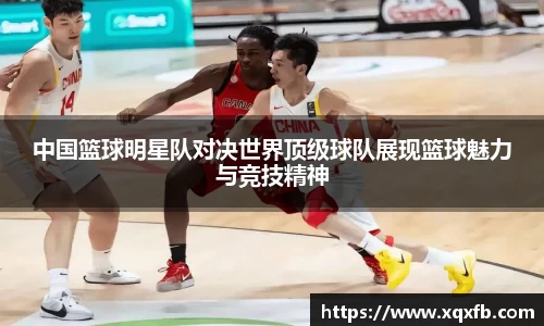 中国篮球明星队对决世界顶级球队展现篮球魅力与竞技精神